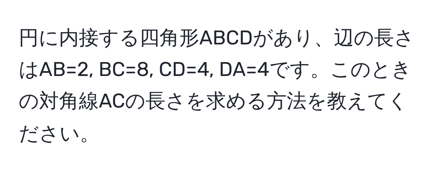 円に内接する四角形ABCDがあり、辺の長さはAB=2, BC=8, CD=4, DA=4です。このときの対角線ACの長さを求める方法を教えてください。