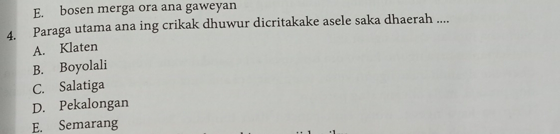 E. bosen merga ora ana gaweyan
4. Paraga utama ana ing crikak dhuwur dicritakake asele saka dhaerah ....
A. Klaten
B. Boyolali
C. Salatiga
D. Pekalongan
E. Semarang