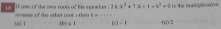 lf one of the two roots of the equation : 2kx^2+7x+1+k^2=0 is the multiplicative
inverse of the other root , then k= ....+++++ _ 
(a) 1 (b) ± 1 (c) = 1 (d) 2