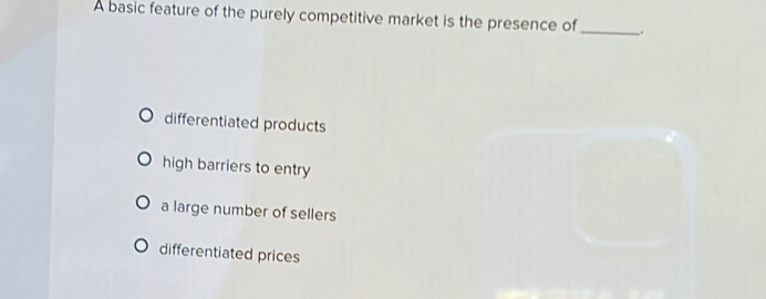 A basic feature of the purely competitive market is the presence of
_
differentiated products
high barriers to entry
a large number of sellers
differentiated prices