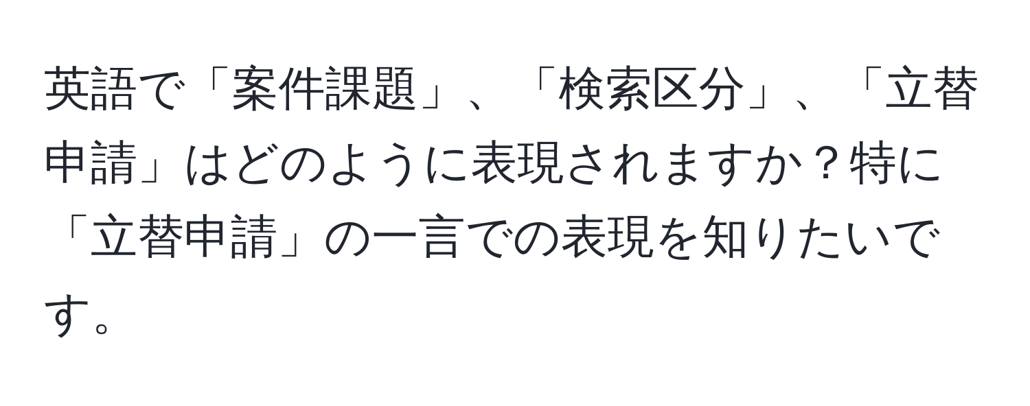 英語で「案件課題」、「検索区分」、「立替申請」はどのように表現されますか？特に「立替申請」の一言での表現を知りたいです。