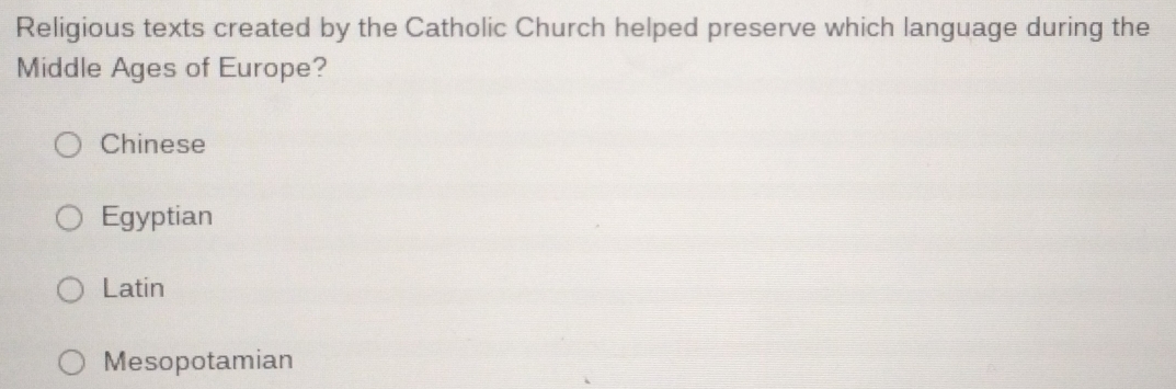 Religious texts created by the Catholic Church helped preserve which language during the
Middle Ages of Europe?
Chinese
Egyptian
Latin
Mesopotamian