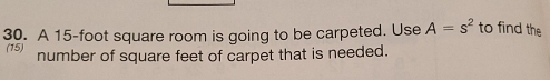 A 15-foot square room is going to be carpeted. Use A=s^2 to find the
(15) number of square feet of carpet that is needed.