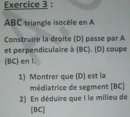 ABC triangle isocèle en A 
Construire la droite (D) passe par A
et perpendiculaire à (BC). (D) coupe 
(BC) en I. 
1) Montrer que (D) est la 
médiatrice de segment [ BC ] 
2) En déduire que I le milieu de 
[ BC ]