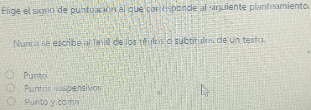 Elige el signo de puntuación al que corresponde al siguiente planteamiento.
Nunca se escribe al final de los títulos o subtítulos de un texto.
Punto
Puntos suspensivos
Punto y coma