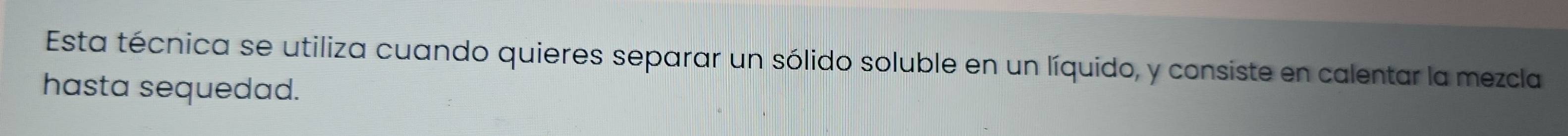 Esta técnica se utiliza cuando quieres separar un sólido soluble en un líquido, y consiste en calentar la mezcla 
hasta sequedad.