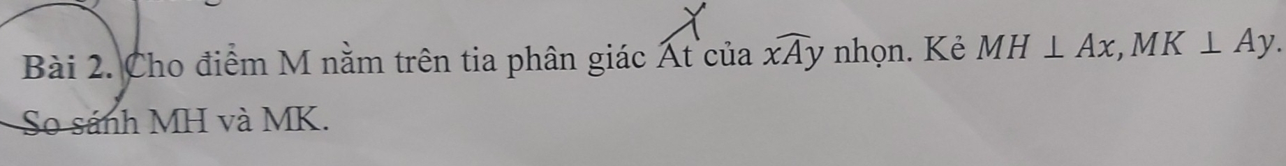 Cho điểm M nằm trên tia phân giác Atcu a widehat xAy nhọn. Kẻ MH⊥ Ax, MK⊥ Ay. 
So sánh MH và MK.