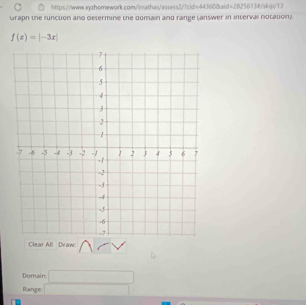 =443608caid=28256138/skip/13 
Graph the function and determine the domain and range (answer in interval notation).
f(x)=|-3x|
Clear All Draw: 
Domain: □ 
Range: □