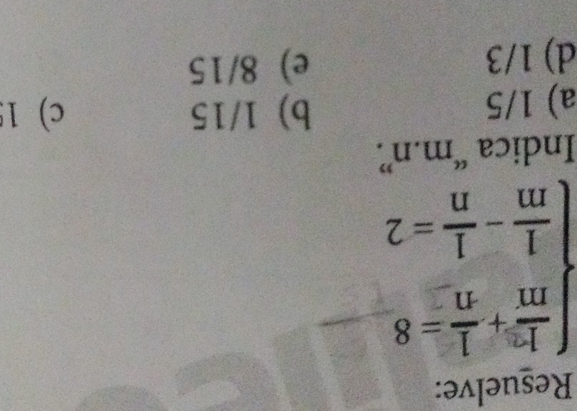 Resuelve:
beginarrayl  1/m + 1/n =8  1/m - 1/n =2endarray.
Indica “ m.n ”
a) 1/5
b) 1/15 c) 1
d) 1/3
e) 8/15