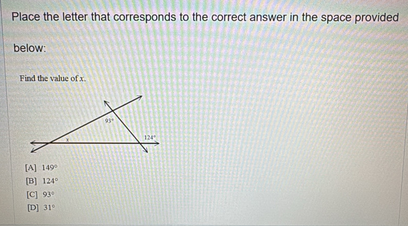 Place the letter that corresponds to the correct answer in the space provided
below:
Find the value of x.
93°
x
124°
[A] 149°
[B] 124°
[C] 93°
[D] 31°