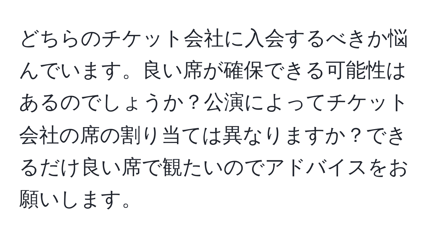 どちらのチケット会社に入会するべきか悩んでいます。良い席が確保できる可能性はあるのでしょうか？公演によってチケット会社の席の割り当ては異なりますか？できるだけ良い席で観たいのでアドバイスをお願いします。