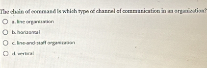 The chain of command is which type of channel of communication in an organization?
a. line organization
b. horizontal
c. line-and-staff organization
d. vertical