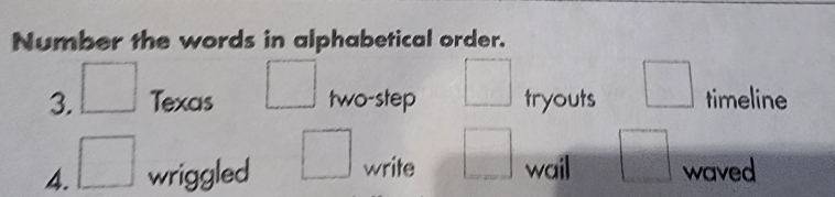 Number the words in alphabetical order. 
3. □ Texas □ two-step □ tryouts □ timeline 
4. □ wriggled □ write □ wail □ waved