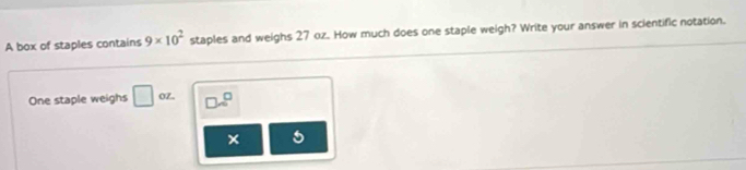 A box of staples contains 9* 10^2 staples and weighs 27 oz. How much does one staple weigh? Write your answer in scientific notation. 
One staple weighs □ oz. □ sqrt()^□  
×