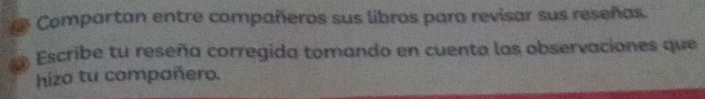 Compartan entre compañeros sus libros para revisar sus reseñas. 
Escribe tu reseña corregida tomando en cuenta las observaciones que 
hizo tu compañero.