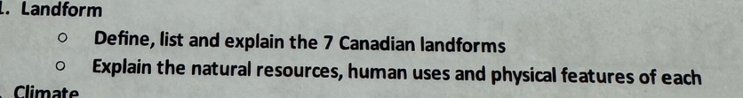 Landform 
Define, list and explain the 7 Canadian landforms 
Explain the natural resources, human uses and physical features of each 
Climate