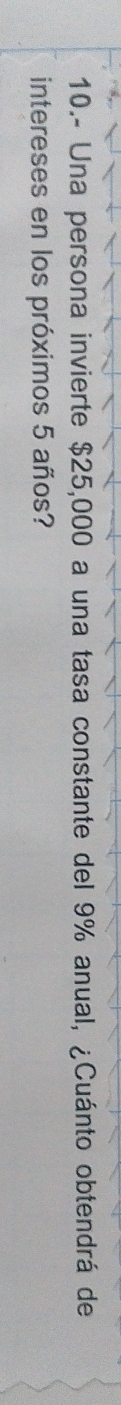 10.- Una persona invierte $25,000 a una tasa constante del 9% anual, ¿Cuánto obtendrá de 
intereses en los próximos 5 años?