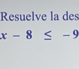 Resuelve la des
x-8≤ -9