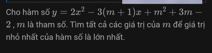 Cho hàm số y=2x^2-3(m+1)x+m^2+3m-
2 , m là tham số. Tìm tất cả các giá trị của m để giá trị 
nhỏ nhất của hàm số là lớn nhất.