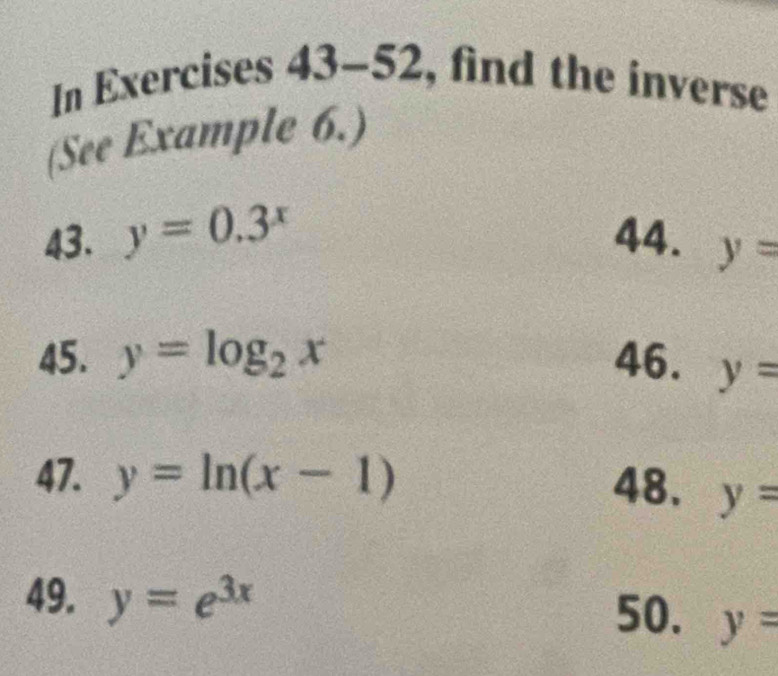 In Exercises 43-52, find the inverse 
(See Example 6.) 
43. y=0.3^x 44. y=
45. y=log _2x 46. y=
47. y=ln (x-1) 48. y=
49. y=e^(3x) 50. y=