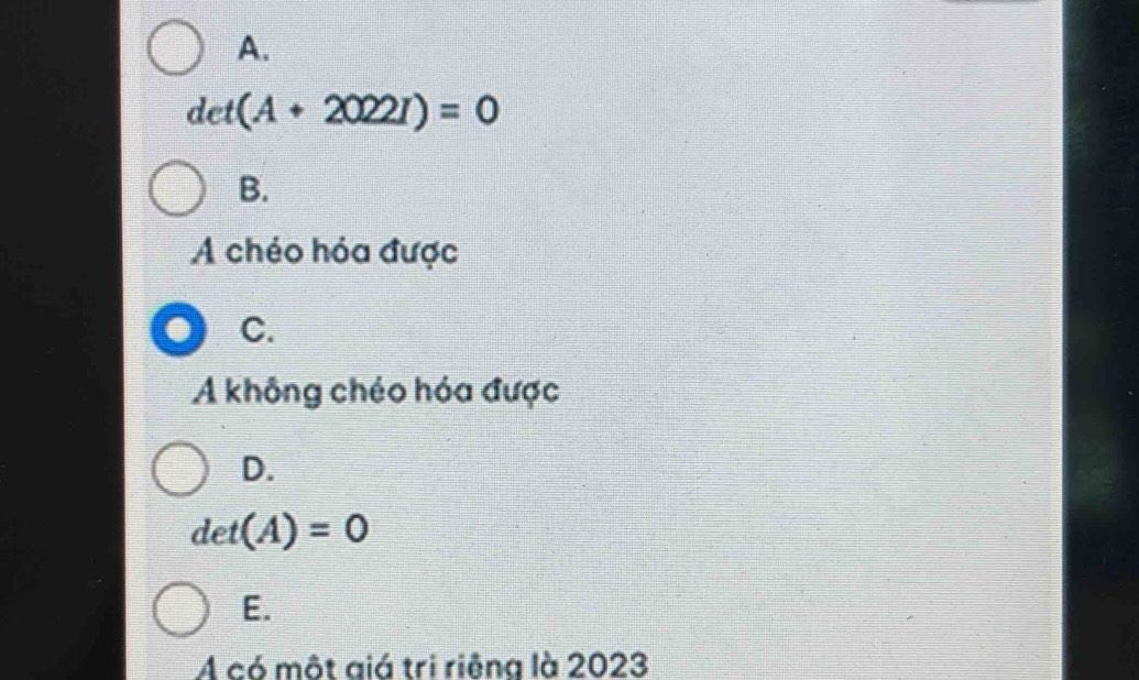 A.
det(A+20221)=0
B.
A chéo hóa được
C.
A không chéo hóa được
D.
det(A)=0
E.
A có một giá tri riệng là 2023