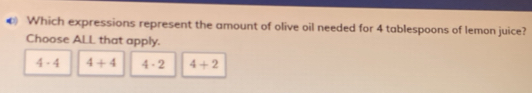 Which expressions represent the amount of olive oil needed for 4 tablespoons of lemon juice?
Choose ALL that apply.
4-4 4+4 4· 2 4+2