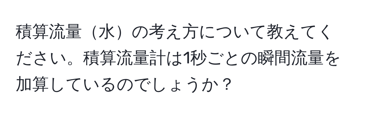 積算流量水の考え方について教えてください。積算流量計は1秒ごとの瞬間流量を加算しているのでしょうか？