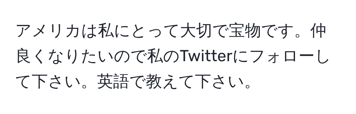 アメリカは私にとって大切で宝物です。仲良くなりたいので私のTwitterにフォローして下さい。英語で教えて下さい。