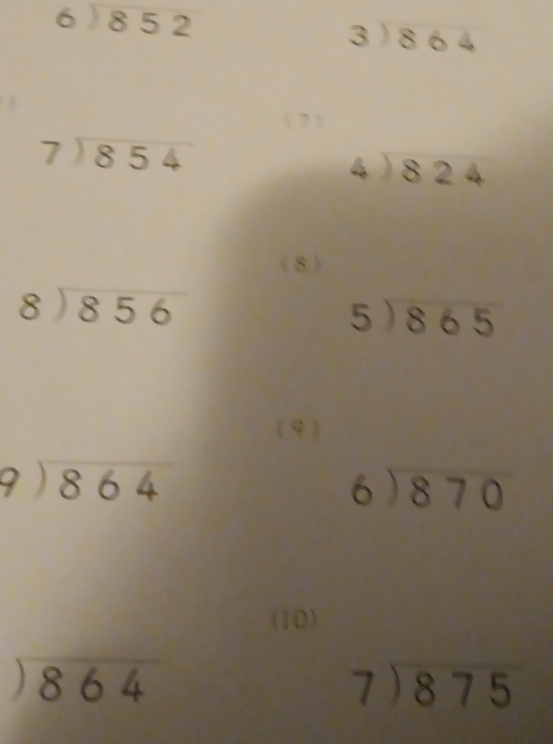 beginarrayr 6encloselongdiv 852endarray
beginarrayr 3encloselongdiv 864endarray
( 7)
beginarrayr 7encloselongdiv 854endarray
beginarrayr 4encloselongdiv 824endarray
(8 )
beginarrayr 8encloselongdiv 856endarray
5encloselongdiv 865
(9 )
beginarrayr 9encloselongdiv 864endarray
beginarrayr 6encloselongdiv 870endarray
(10)
beginarrayr encloselongdiv 864endarray
beginarrayr 7encloselongdiv 875endarray