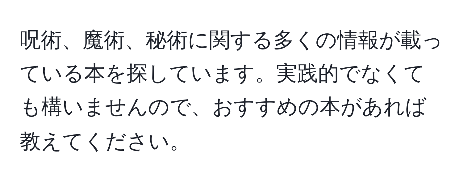 呪術、魔術、秘術に関する多くの情報が載っている本を探しています。実践的でなくても構いませんので、おすすめの本があれば教えてください。