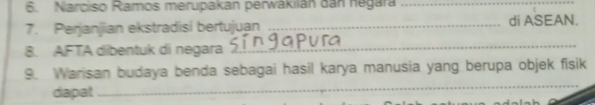 Narciso Ramos merupakan perwakilán dân negara_ 
7. Perjanjian ekstradisi bertujuan _di ASEAN. 
8. AFTA dibentuk di negara_ 
9. Warisan budaya benda sebagai hasil karya manusia yang berupa objek fisik 
dapat 
_