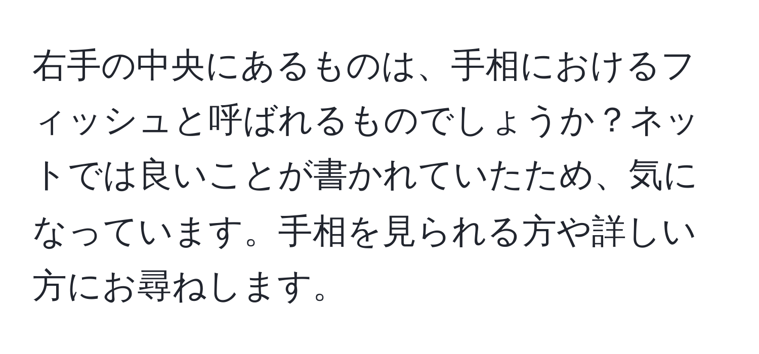 右手の中央にあるものは、手相におけるフィッシュと呼ばれるものでしょうか？ネットでは良いことが書かれていたため、気になっています。手相を見られる方や詳しい方にお尋ねします。