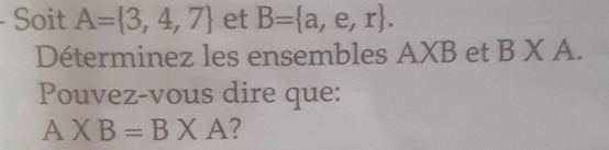 Soit A= 3,4,7 et B= a,e,r. 
Déterminez les ensembles AXB et BXA. 
Pouvez-vous dire que:
A* B=B* A 2