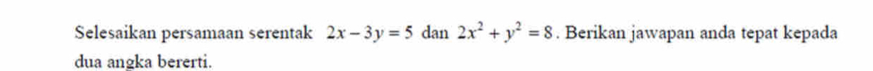 Selesaikan persamaan serentak 2x-3y=5 dan 2x^2+y^2=8. Berikan jawapan anda tepat kepada
dua angka bererti.