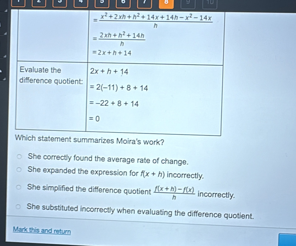 4
。
8 9 10
She correctly found the average rate of change.
She expanded the expression for f(x+h) incorrectly.
She simplified the difference quotient  (f(x+h)-f(x))/h  incorrectly.
She substituted incorrectly when evaluating the difference quotient.
Mark this and return