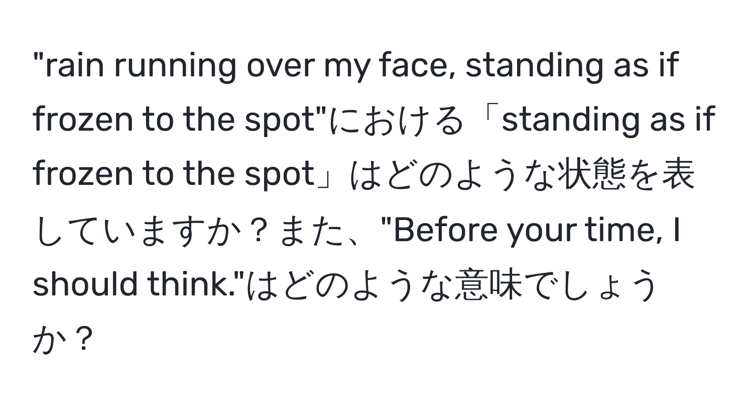 "rain running over my face, standing as if frozen to the spot"における「standing as if frozen to the spot」はどのような状態を表していますか？また、"Before your time, I should think."はどのような意味でしょうか？