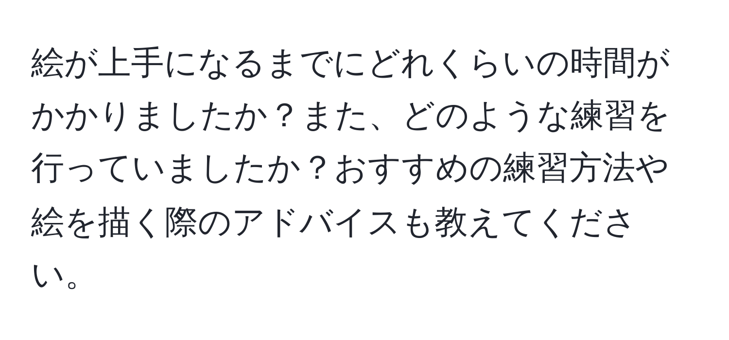 絵が上手になるまでにどれくらいの時間がかかりましたか？また、どのような練習を行っていましたか？おすすめの練習方法や絵を描く際のアドバイスも教えてください。