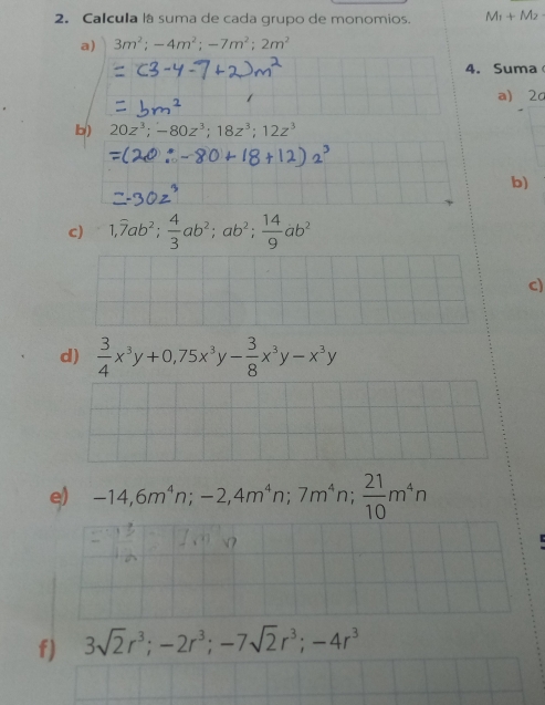 Calcula lá suma de cada grupo de monomios. M_1+M_2
a) 3m^2; -4m^2; -7m^2; 2m^2
4. Suma 
a) ^ 
b) 20z^3; -80z^3; 18z^3; 12z^3
b) 
c) 1,overline 7ab^2;  4/3 ab^2; ab^2;  14/9 ab^2
c) 
d)  3/4 x^3y+0,75x^3y- 3/8 x^3y-x^3y
e) -14,6m^4n; -2, 4m^4n; 7m^4n;  21/10 m^4n
f) 3sqrt(2)r^3; -2r^3; -7sqrt(2)r^3; -4r^3