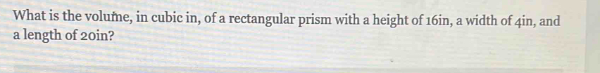 What is the volume, in cubic in, of a rectangular prism with a height of 16in, a width of 4in, and 
a length of 20in?