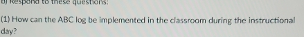 Respond to these questions: 
(1) How can the ABC log be implemented in the classroom during the instructional 
day?