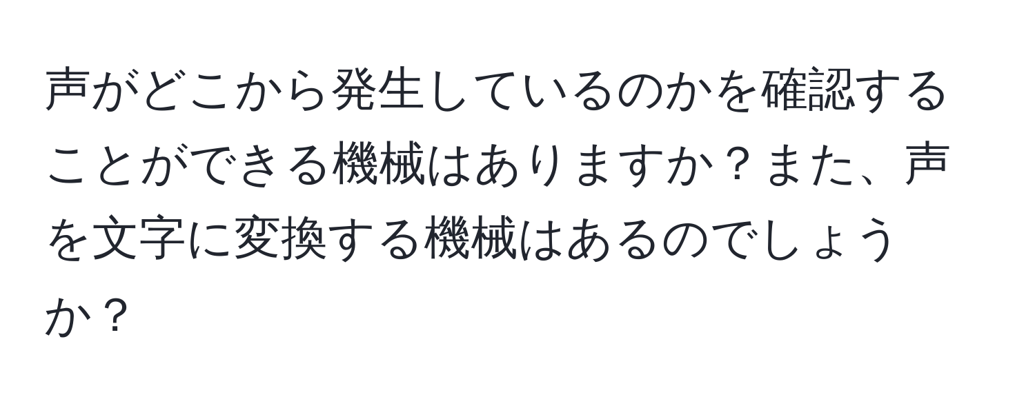 声がどこから発生しているのかを確認することができる機械はありますか？また、声を文字に変換する機械はあるのでしょうか？