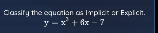 Classify the equation as Implicit or Explicit.
y=x^3+6x-7