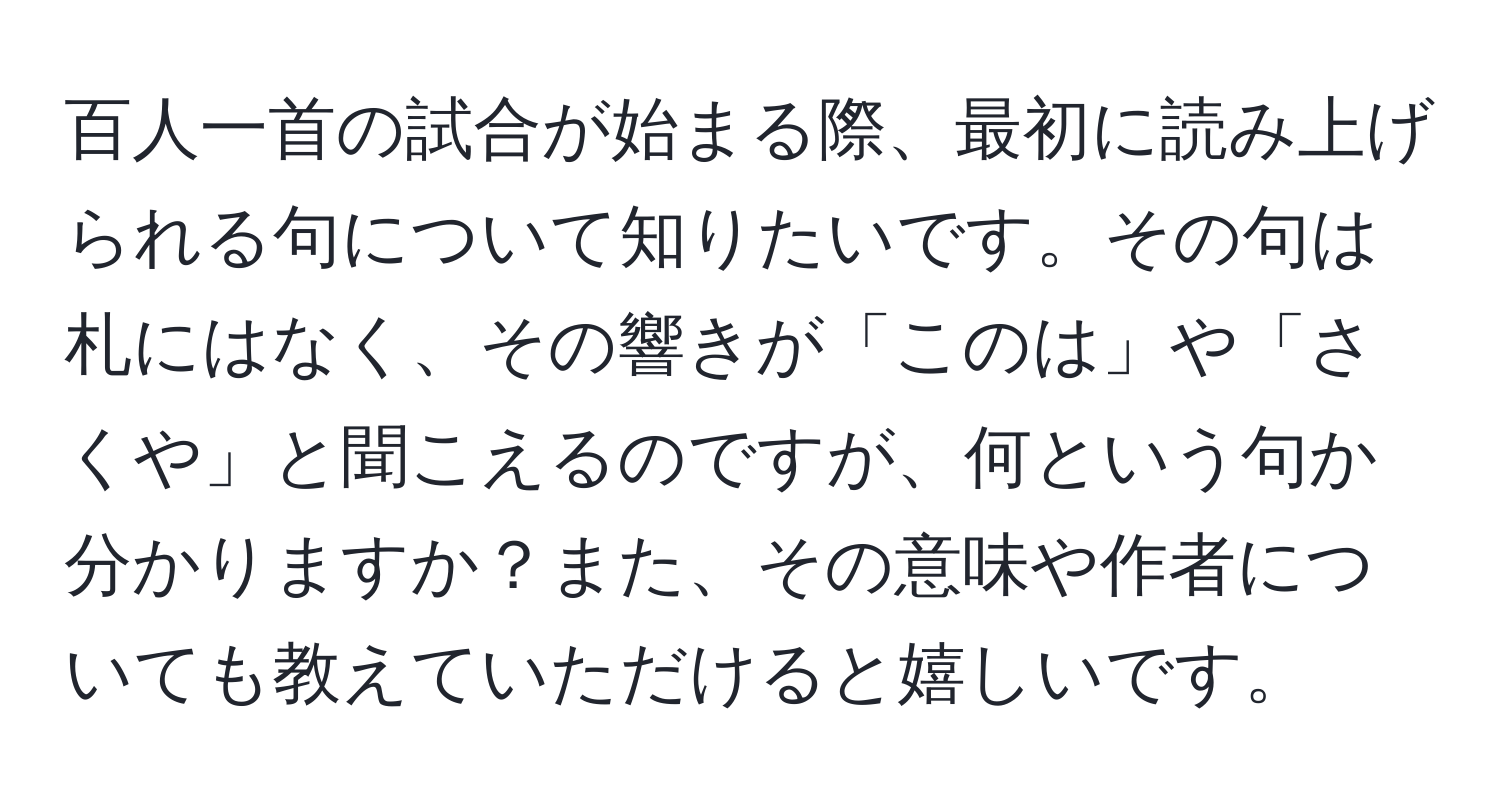 百人一首の試合が始まる際、最初に読み上げられる句について知りたいです。その句は札にはなく、その響きが「このは」や「さくや」と聞こえるのですが、何という句か分かりますか？また、その意味や作者についても教えていただけると嬉しいです。