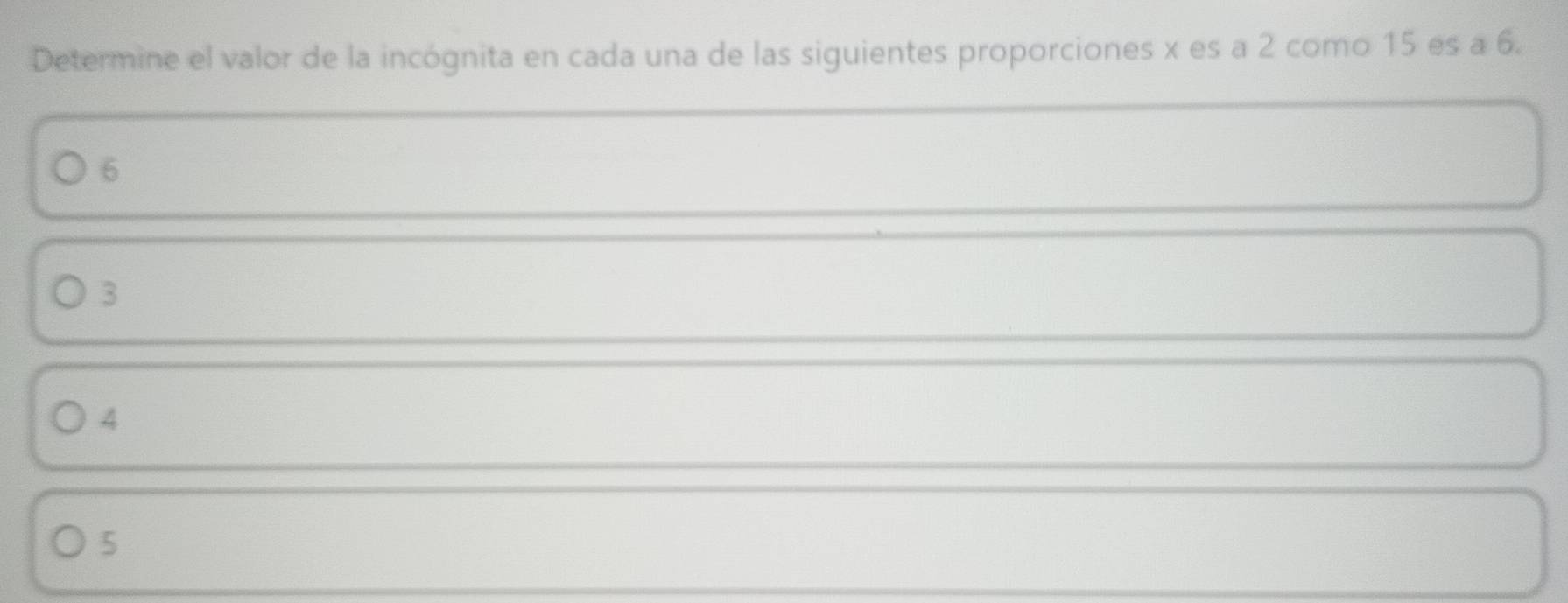 Determine el valor de la incógnita en cada una de las siguientes proporciones x es a 2 como 15 es a 6.
6
3
4
5