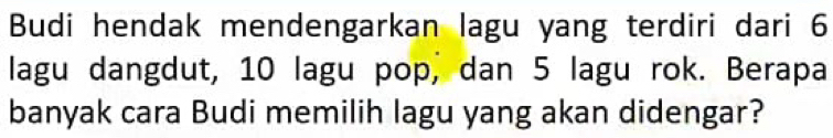 Budi hendak mendengarkan lagu yang terdiri dari 6
lagu dangdut, 10 lagu pop, dan 5 lagu rok. Berapa 
banyak cara Budi memilih lagu yang akan didengar?