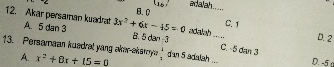 (16) adalah.....
B. 0
12. Akar persaman kuadrat 3x^2+6x-45=0 adalah .....
C. 1
A. 5 dan 3 B. 5 dan -3
D. 2
C. -5 dan 3
13. Persamaan kuadrat yang akar-akarnya  1/3  dan 5 adalah ...
A. x^2+8x+15=0
D. -5 o