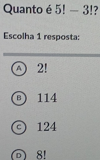 Quanto é 5!-3! 7
Escolha 1 resposta:
A 2!
B 114
C 124
D 8!