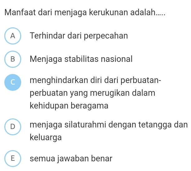 Manfaat dari menjaga kerukunan adalah.....
A Terhindar dari perpecahan
B Menjaga stabilitas nasional
c menghindarkan diri dari perbuatan-
perbuatan yang merugikan dalam
kehidupan beragama
Dmenjaga silaturahmi dengan tetangga dan
keluarga
E semua jawaban benar