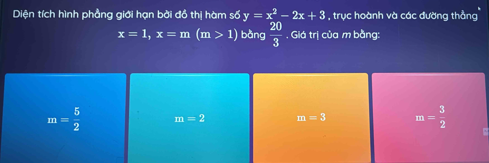 Diện tích hình phẳng giới hạn bởi đồ thị hàm số y=x^2-2x+3 , trục hoành và các đường thẳng
x=1, x=m(m>1) bằng  20/3 . Giá trị của m bằng:
m= 5/2 
m=2
m=3
m= 3/2 