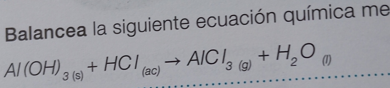 Balancea la siguiente ecuación química me
Al(OH)_3(s)+HCl_(ac)to AlCl_3(g)+H_2O (1)